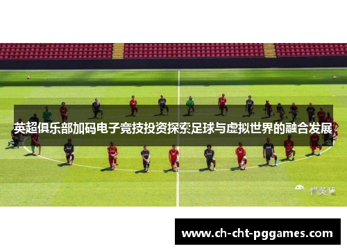 英超俱乐部加码电子竞技投资探索足球与虚拟世界的融合发展